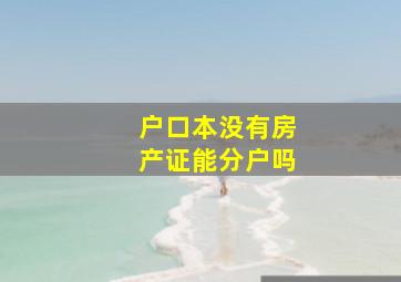 户口本没有房产证能分户吗