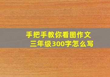 手把手教你看图作文三年级300字怎么写