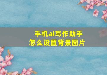 手机ai写作助手怎么设置背景图片