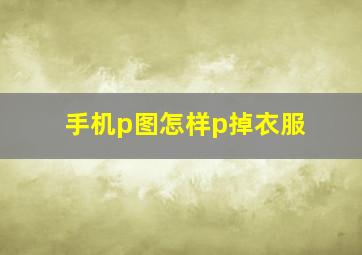 手机p图怎样p掉衣服