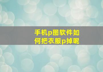 手机p图软件如何把衣服p掉呢