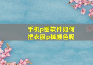 手机p图软件如何把衣服p掉颜色呢