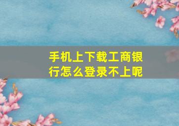 手机上下载工商银行怎么登录不上呢