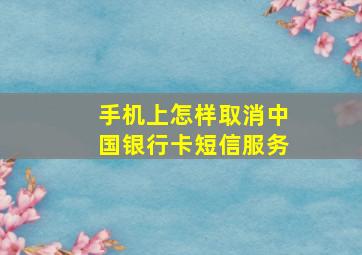 手机上怎样取消中国银行卡短信服务