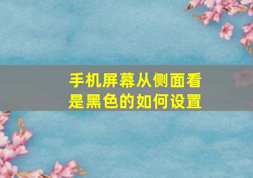 手机屏幕从侧面看是黑色的如何设置