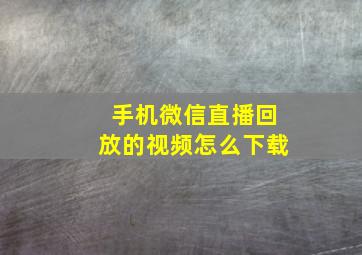 手机微信直播回放的视频怎么下载