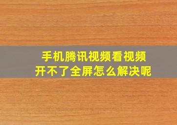 手机腾讯视频看视频开不了全屏怎么解决呢