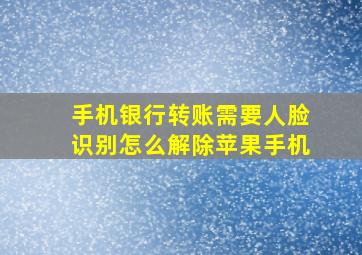 手机银行转账需要人脸识别怎么解除苹果手机