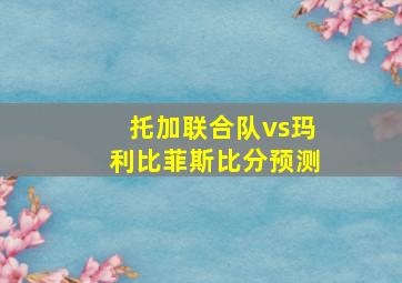 托加联合队vs玛利比菲斯比分预测