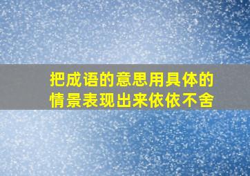 把成语的意思用具体的情景表现出来依依不舍