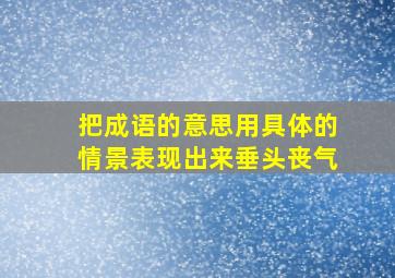 把成语的意思用具体的情景表现出来垂头丧气