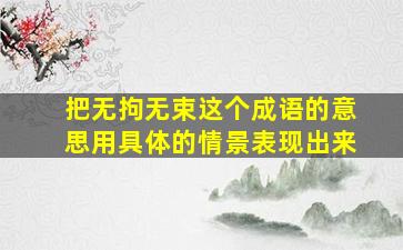 把无拘无束这个成语的意思用具体的情景表现出来