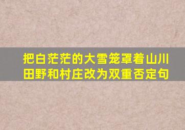 把白茫茫的大雪笼罩着山川田野和村庄改为双重否定句