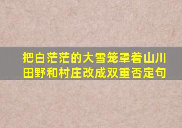 把白茫茫的大雪笼罩着山川田野和村庄改成双重否定句