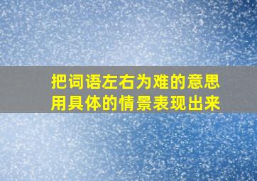 把词语左右为难的意思用具体的情景表现出来