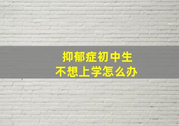 抑郁症初中生不想上学怎么办