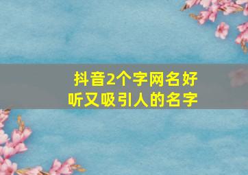 抖音2个字网名好听又吸引人的名字