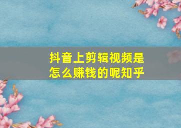 抖音上剪辑视频是怎么赚钱的呢知乎