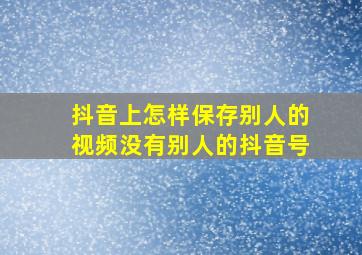 抖音上怎样保存别人的视频没有别人的抖音号