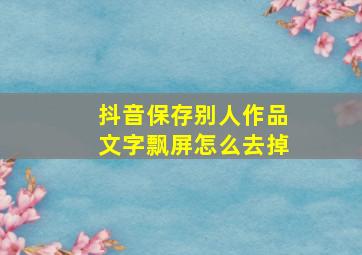 抖音保存别人作品文字飘屏怎么去掉