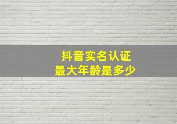 抖音实名认证最大年龄是多少