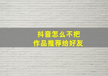 抖音怎么不把作品推荐给好友