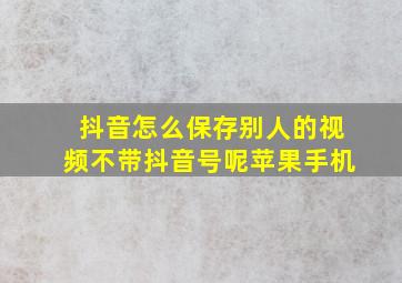 抖音怎么保存别人的视频不带抖音号呢苹果手机