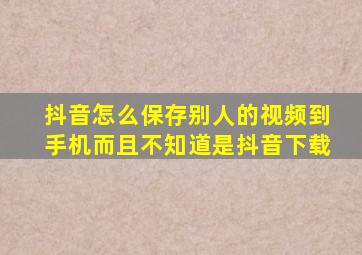 抖音怎么保存别人的视频到手机而且不知道是抖音下载