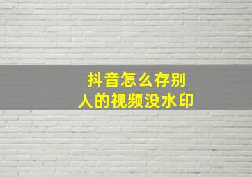 抖音怎么存别人的视频没水印