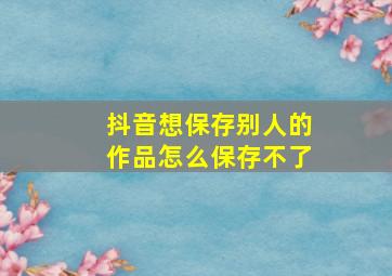 抖音想保存别人的作品怎么保存不了