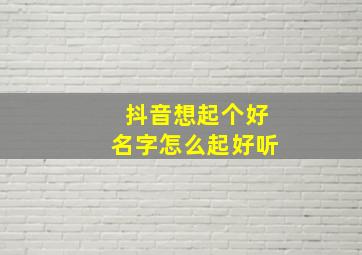 抖音想起个好名字怎么起好听