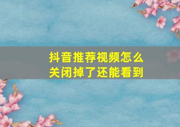 抖音推荐视频怎么关闭掉了还能看到