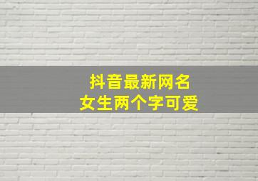 抖音最新网名女生两个字可爱