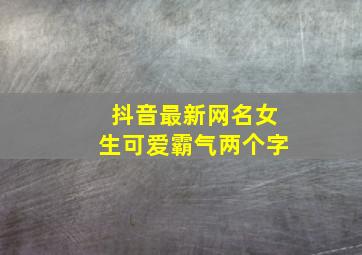 抖音最新网名女生可爱霸气两个字