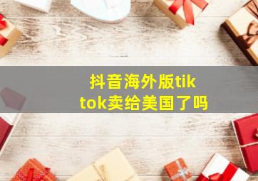 抖音海外版tiktok卖给美国了吗