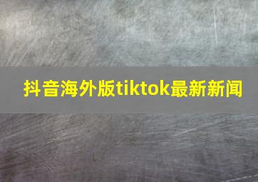 抖音海外版tiktok最新新闻