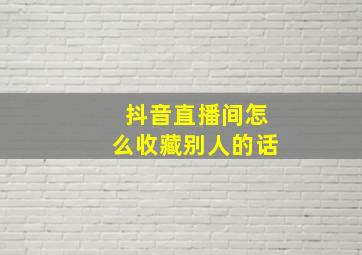 抖音直播间怎么收藏别人的话