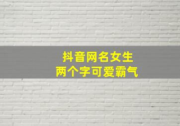 抖音网名女生两个字可爱霸气