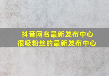 抖音网名最新发布中心很吸粉丝的最新发布中心