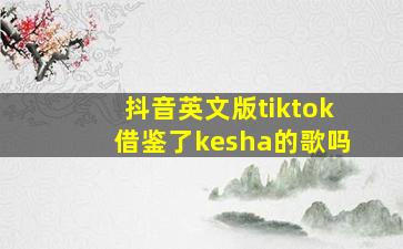 抖音英文版tiktok借鉴了kesha的歌吗