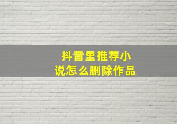 抖音里推荐小说怎么删除作品