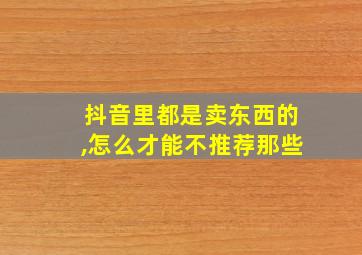 抖音里都是卖东西的,怎么才能不推荐那些