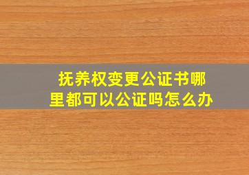 抚养权变更公证书哪里都可以公证吗怎么办