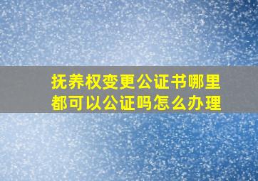 抚养权变更公证书哪里都可以公证吗怎么办理