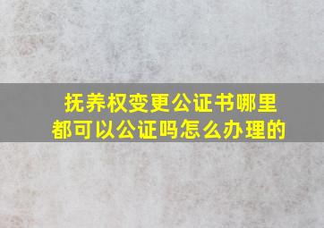 抚养权变更公证书哪里都可以公证吗怎么办理的