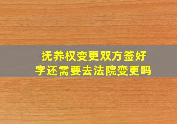 抚养权变更双方签好字还需要去法院变更吗