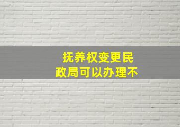 抚养权变更民政局可以办理不