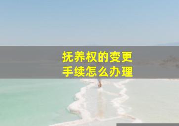 抚养权的变更手续怎么办理