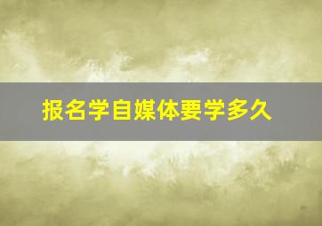 报名学自媒体要学多久