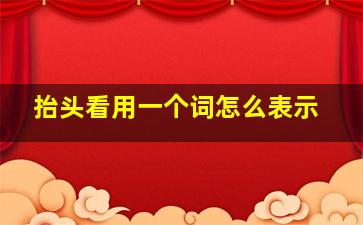 抬头看用一个词怎么表示